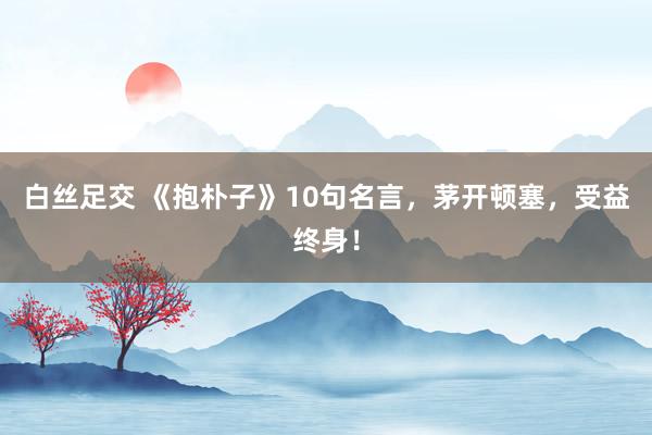 白丝足交 《抱朴子》10句名言，茅开顿塞，受益终身！