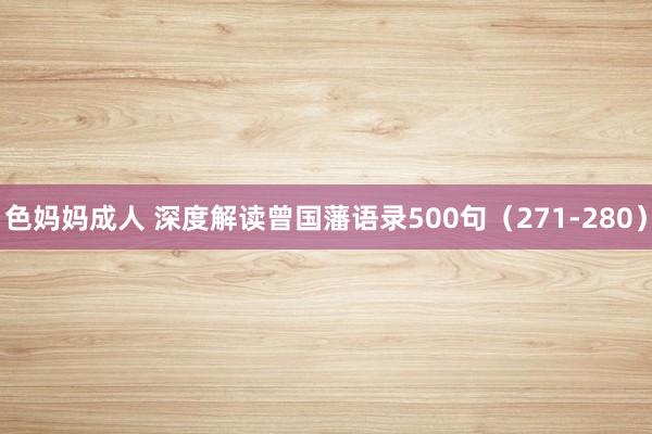 色妈妈成人 深度解读曾国藩语录500句（271-280）