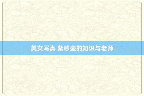 美女写真 紫砂壶的知识与老师