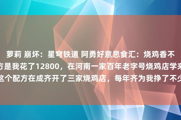 萝莉 崩坏:星穹铁道 阿勇好意思食汇:烧鸡香不香,全靠这五香这个配方是我花了12800,在河南一家百年老字号烧鸡店学来的家传配方,我用这个配方在成齐开了三家烧鸡店,每年齐为我挣了不少钱,作念出来的烧鸡金黄香嫩,一拽就脱骨,...