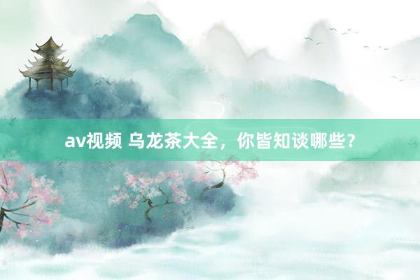av视频 乌龙茶大全，你皆知谈哪些？