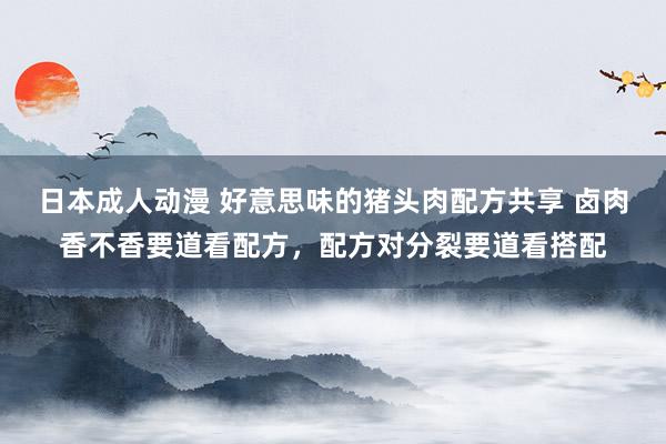 日本成人动漫 好意思味的猪头肉配方共享 卤肉香不香要道看配方,配方对分裂要道看搭配