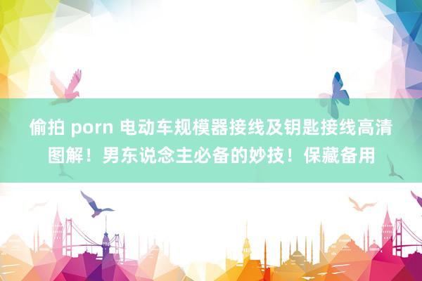偷拍 porn 电动车规模器接线及钥匙接线高清图解！男东说念主必备的妙技！保藏备用
