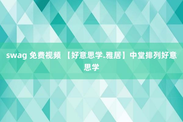 swag 免费视频 【好意思学.雅居】中堂排列好意思学