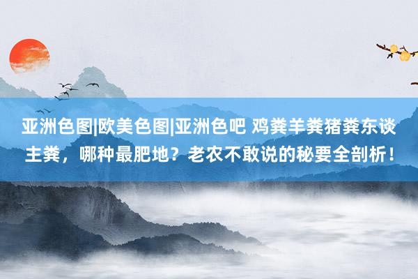 亚洲色图|欧美色图|亚洲色吧 鸡粪羊粪猪粪东谈主粪，哪种最肥地？老农不敢说的秘要全剖析！
