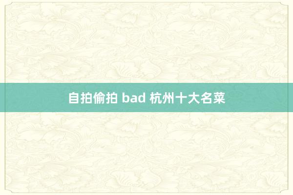 自拍偷拍 bad 杭州十大名菜