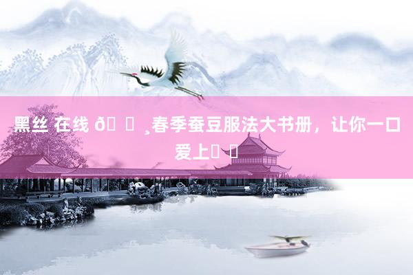黑丝 在线 🌸春季蚕豆服法大书册，让你一口爱上❗️