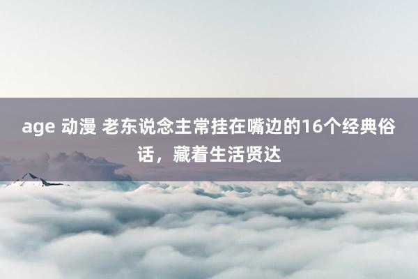 age 动漫 老东说念主常挂在嘴边的16个经典俗话,藏着生活贤达