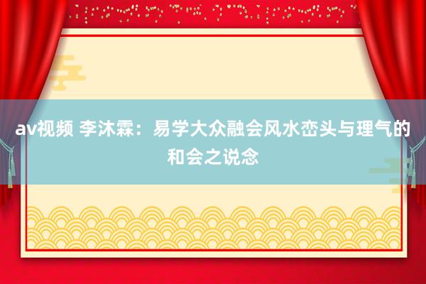 av视频 李沐霖：易学大众融会风水峦头与理气的和会之说念