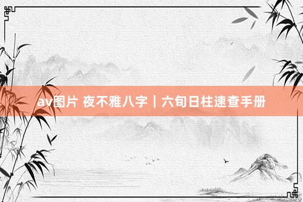 av图片 夜不雅八字｜六旬日柱速查手册