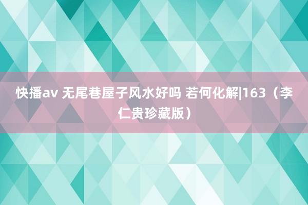 快播av 无尾巷屋子风水好吗 若何化解|163（李仁贵珍藏版）