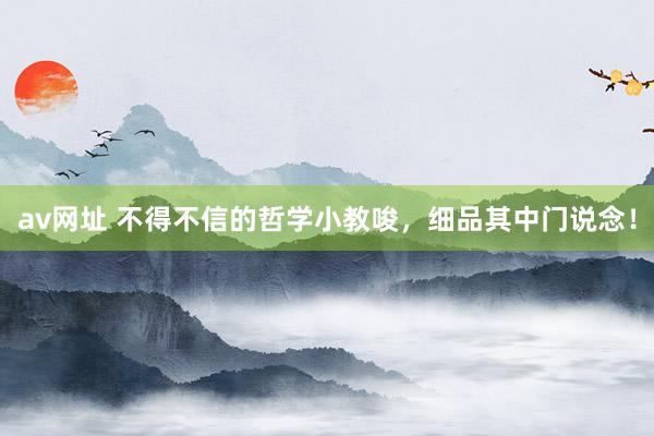 av网址 不得不信的哲学小教唆,细品其中门说念!
