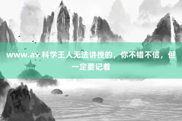 www.av 科学王人无法讲授的,你不错不信,但一定要记着