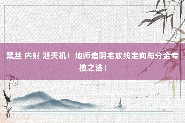 黑丝 内射 泄天机!地师造阴宅放线定向与分金专揽之法!