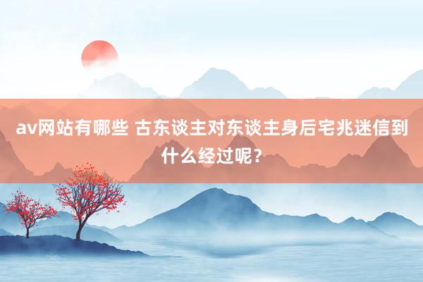 av网站有哪些 古东谈主对东谈主身后宅兆迷信到什么经过呢?