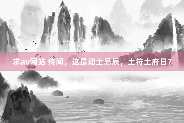 求av网站 传闻,这是动土忌辰,土符土府日?