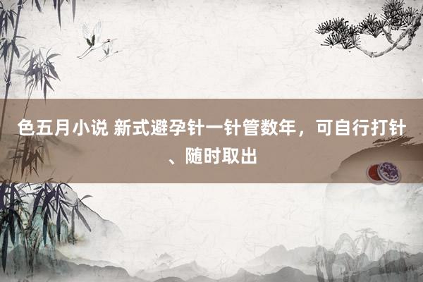 色五月小说 新式避孕针一针管数年，可自行打针、随时取出